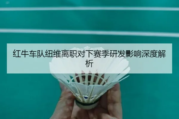 红牛车队纽维离职对下赛季研发影响深度解析