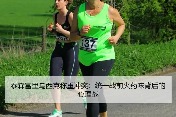 泰森富里乌西克称重冲突：统一战前火药味背后的心理战