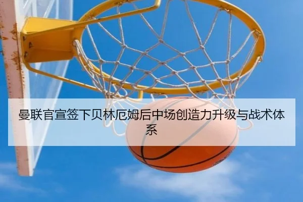 曼联官宣签下贝林厄姆后中场创造力升级与战术体系